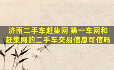 济南二手车赶集网 第一车网和赶集网的二手车交易信息可信吗